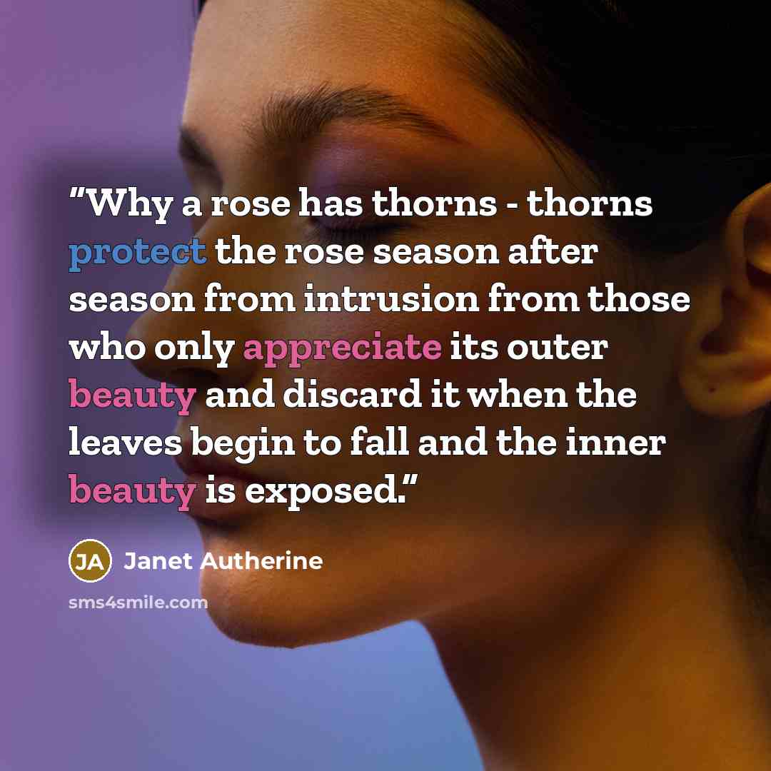 “Why a rose has thorns - thorns protect the rose season after season from intrusion from those who only appreciate its outer beauty and discard it when the leaves begin to fall and the inner beauty is exposed.” quote by Janet Autherine