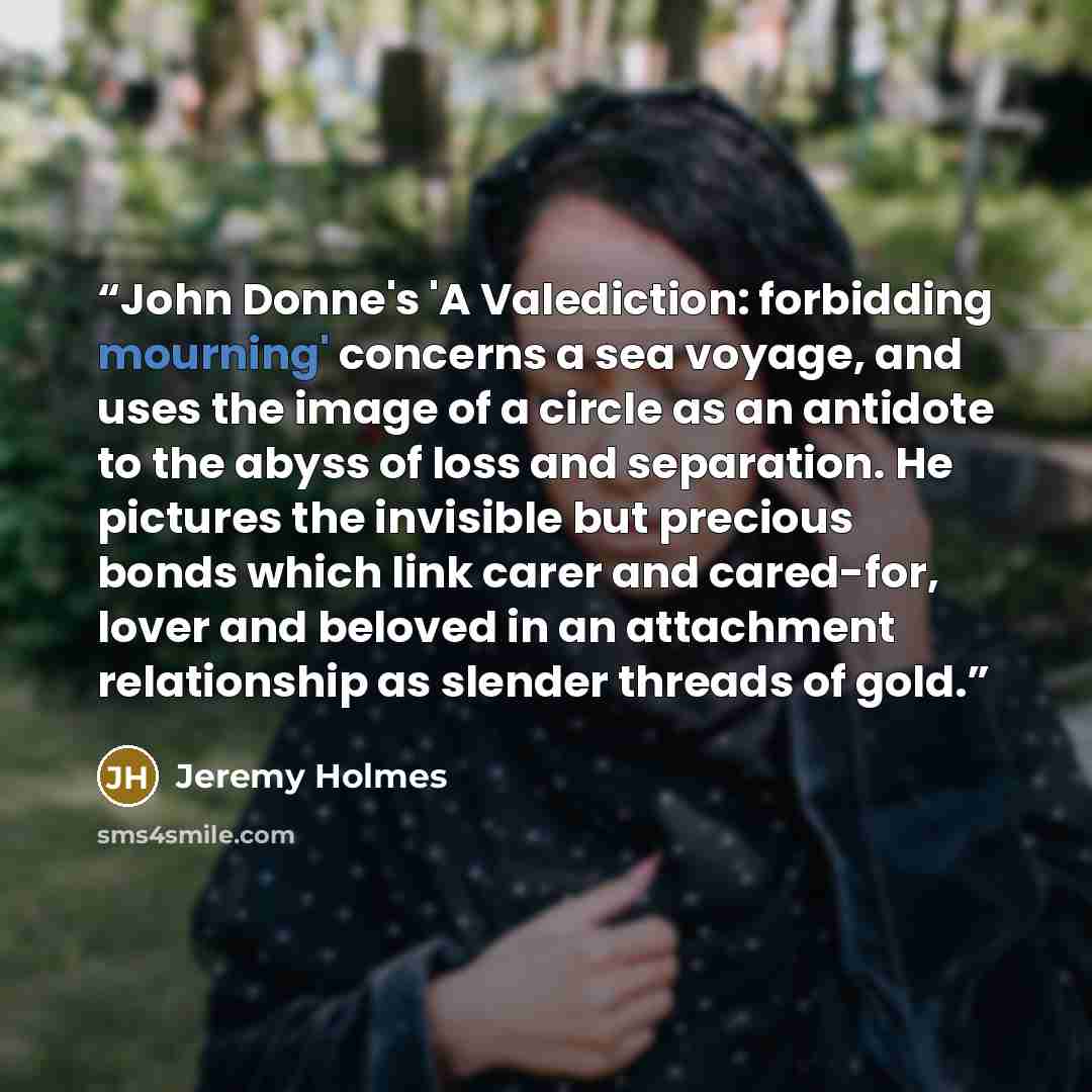 “John Donne's 'A Valediction: forbidding mourning' concerns a sea voyage, and uses the image of a circle as an antidote to the abyss of loss and separation. He pictures the invisible but precious bonds which link carer and cared-for, lover and beloved in an attachment relationship as slender…” quote by Jeremy Holmes