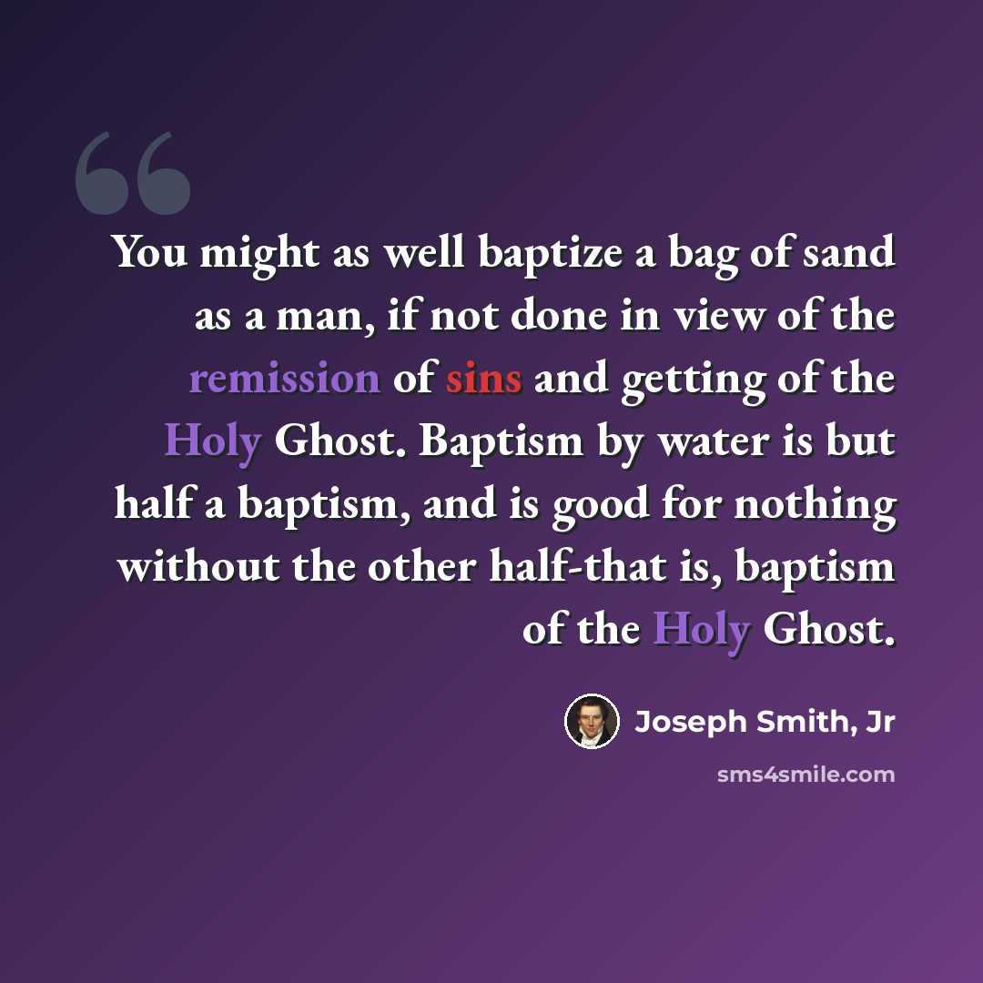“You might as well baptize a bag of sand as a man, if not done in view of the remission of sins and getting of the Holy Ghost. Baptism by water is but half a baptism, and is good for nothing without the other half-that is, baptism of the Holy Ghost.” quote by Joseph Smith, Jr