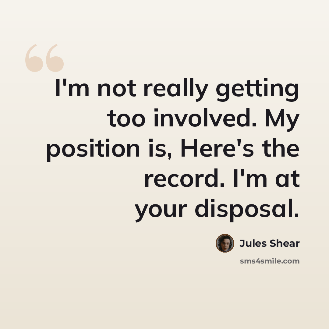 “I'm not really getting too involved. My position is, Here's the record. I'm at your disposal.” quote by Jules Shear