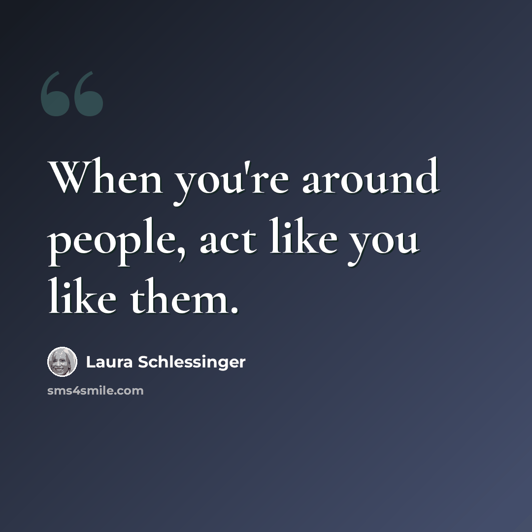 “When you're around people, act like you like them.” quote by Laura Schlessinger