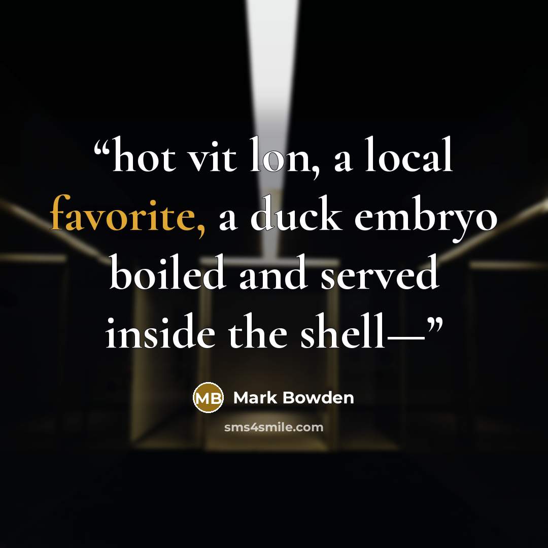 “hot vit lon, a local favorite, a duck embryo boiled and served inside the shell—” quote by Mark Bowden