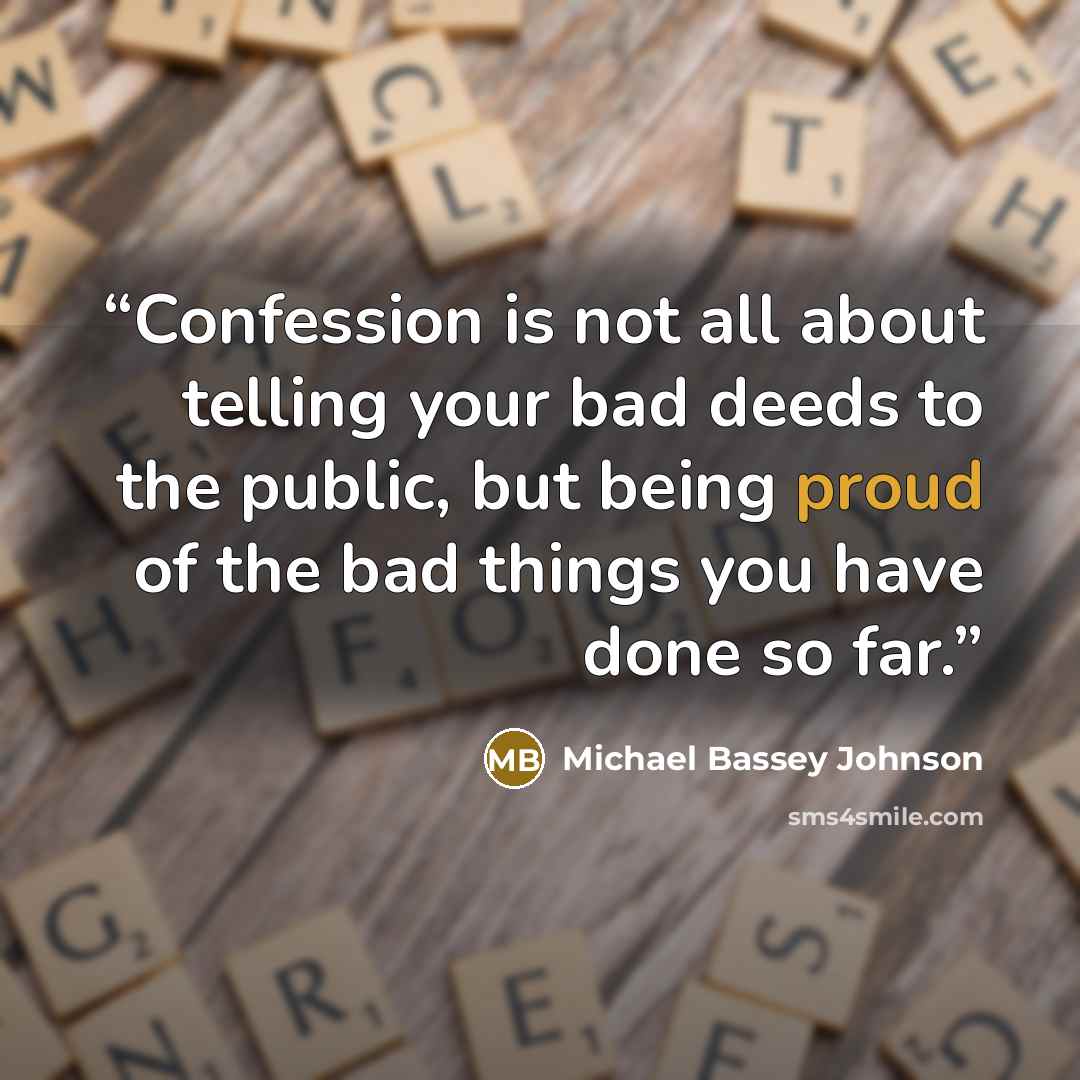 “Confession is not all about telling your bad deeds to the public, but being proud of the bad things you have done so far.” quote by Michael Bassey Johnson