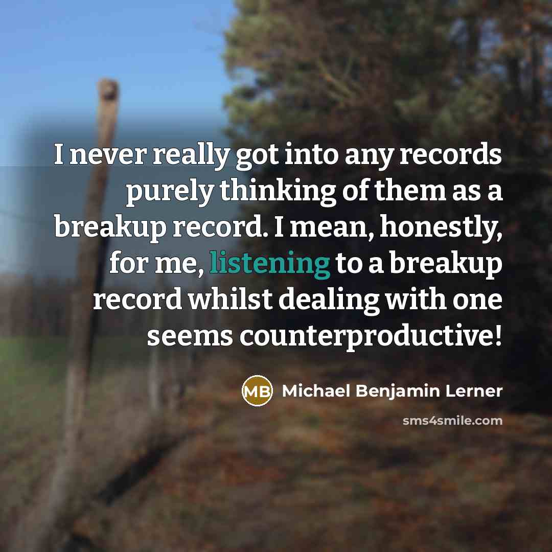 “I never really got into any records purely thinking of them as a breakup record. I mean, honestly, for me, listening to a breakup record whilst dealing with one seems counterproductive!” quote by Michael Benjamin Lerner