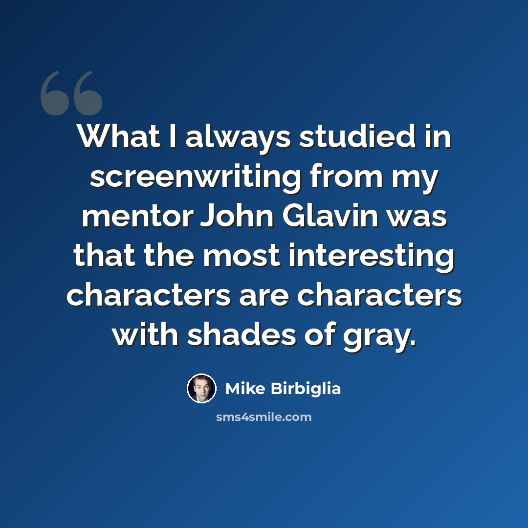 “What I always studied in screenwriting from my mentor John Glavin was that the most interesting characters are characters with shades of gray.” quote by Mike Birbiglia