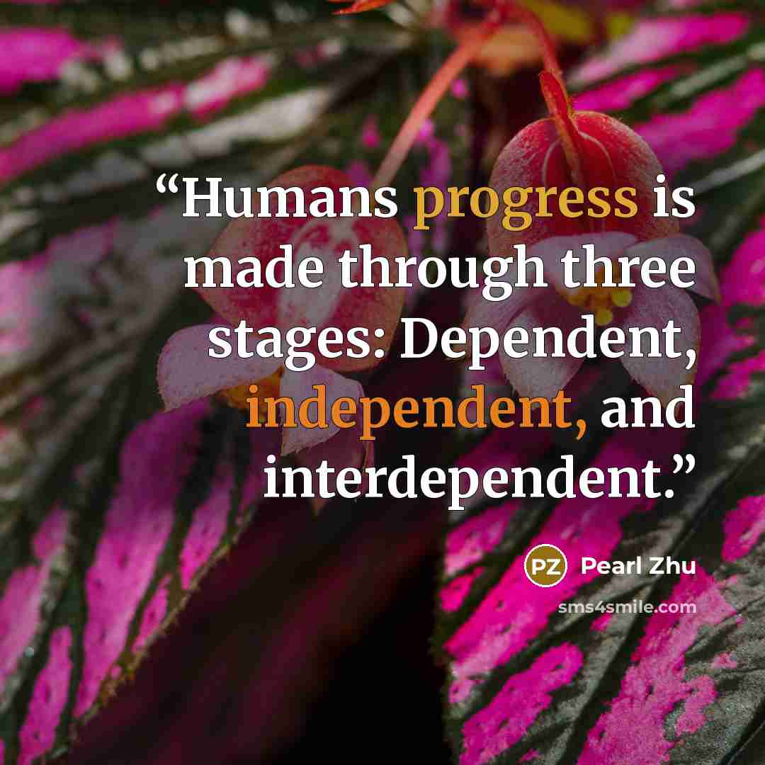 “Humans progress is made through three stages: Dependent, independent, and interdependent.” quote by Pearl Zhu
