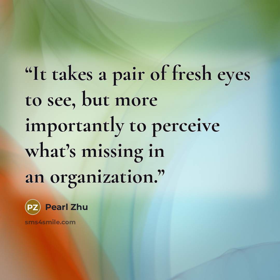 “It takes a pair of fresh eyes to see, but more importantly to perceive what’s missing in an organization.” quote by Pearl Zhu