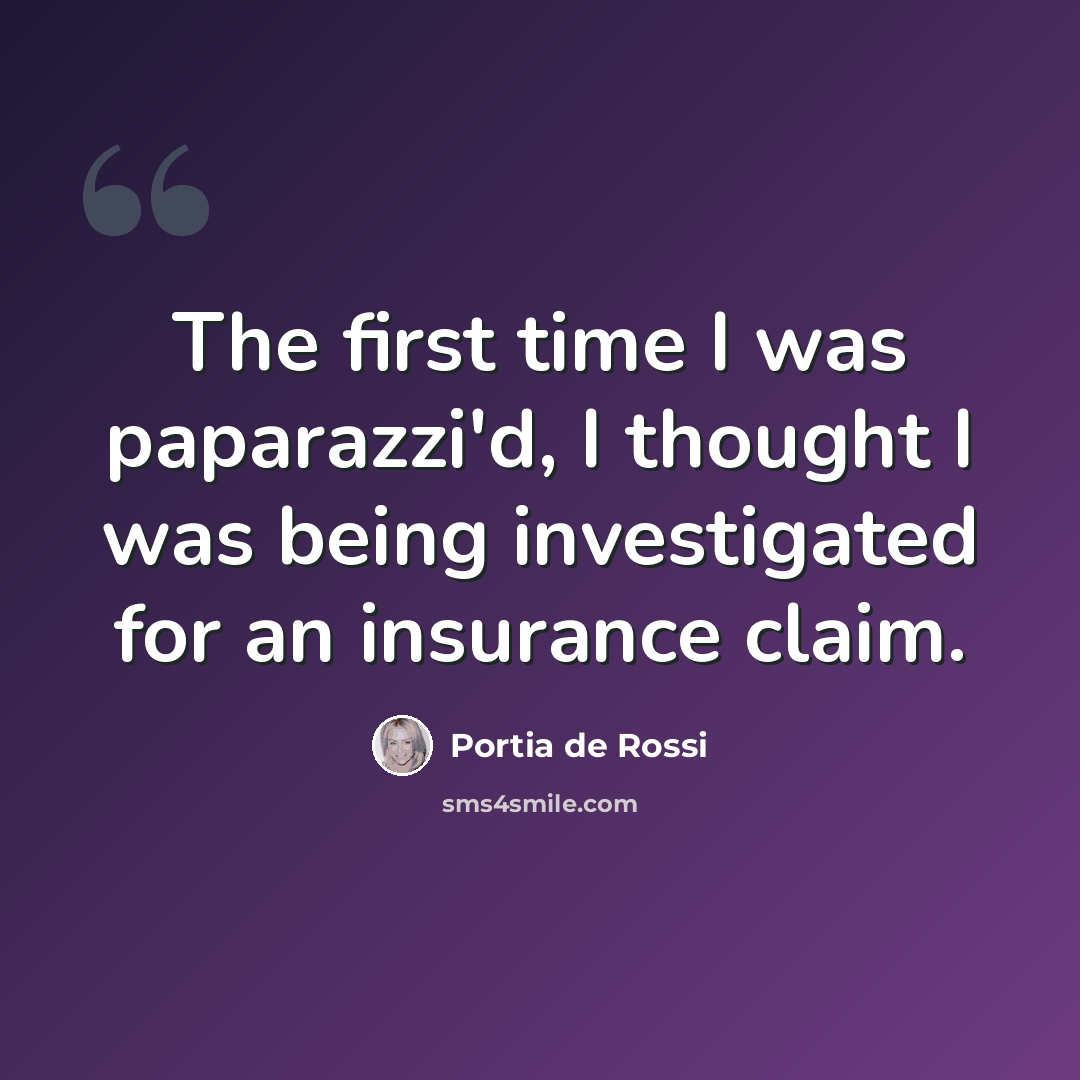“The first time I was paparazzi'd, I thought I was being investigated for an insurance claim.” quote by Portia de Rossi
