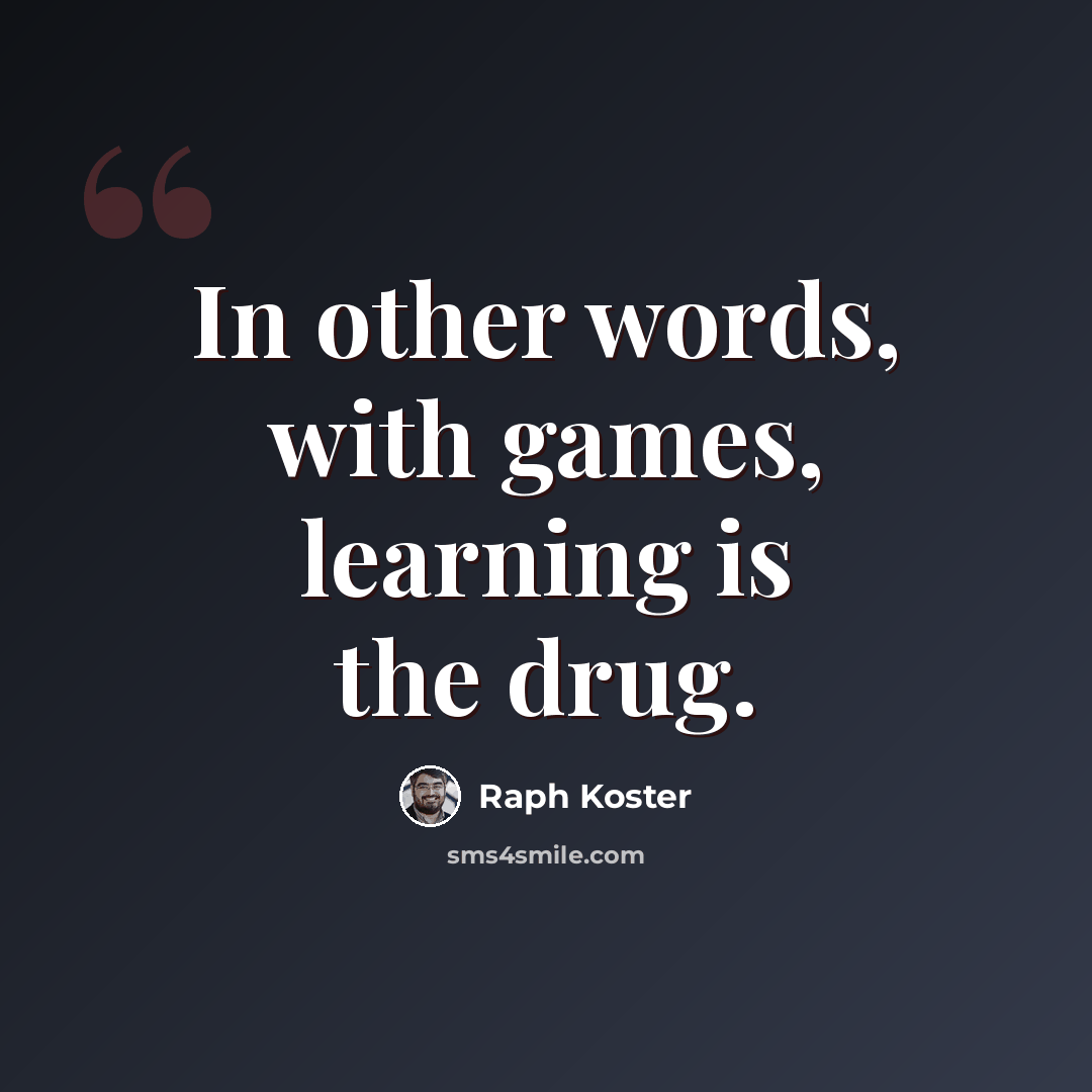 “In other words, with games, learning is the drug.” quote by Raph Koster