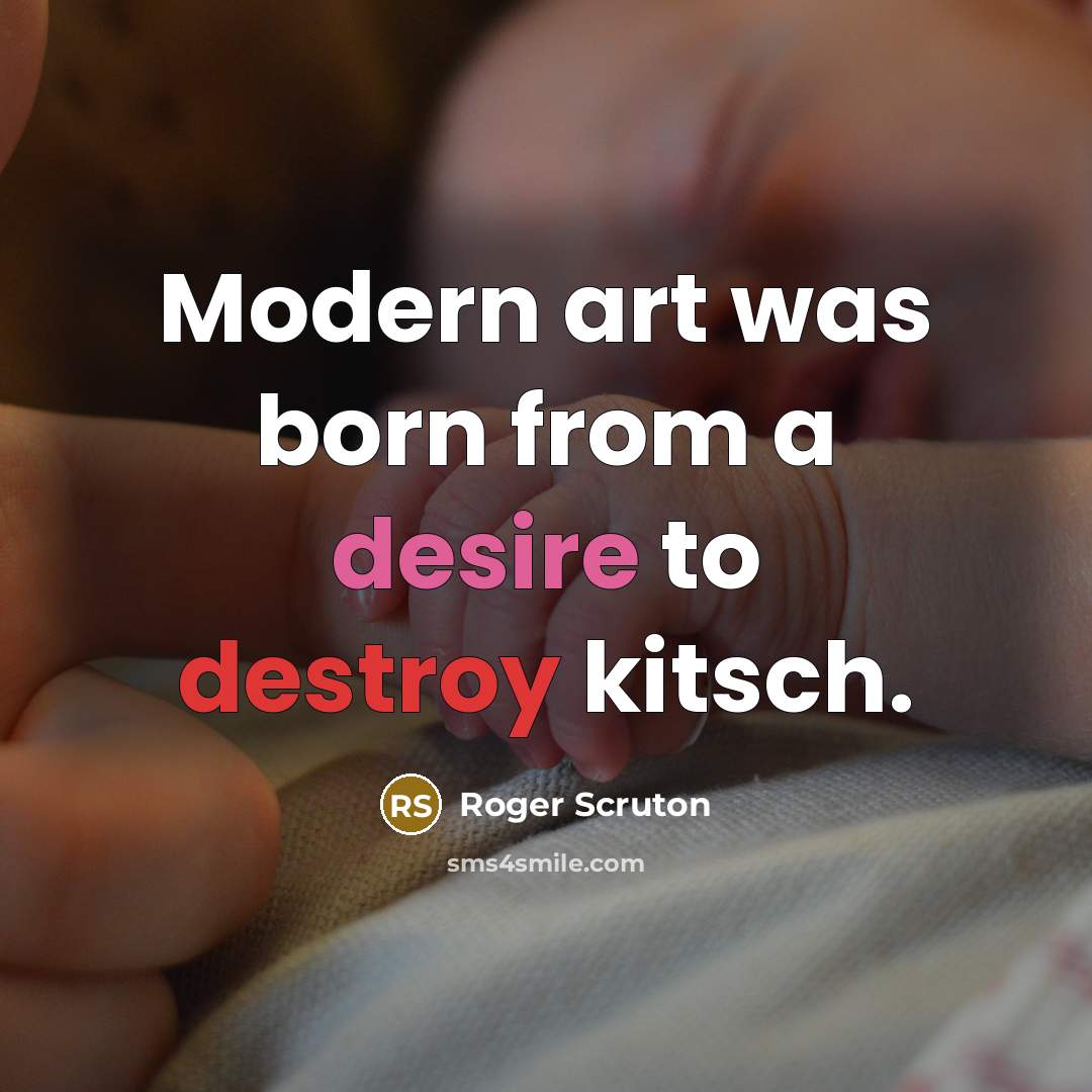 “Modern art was born from a desire to destroy kitsch.” quote by Roger Scruton