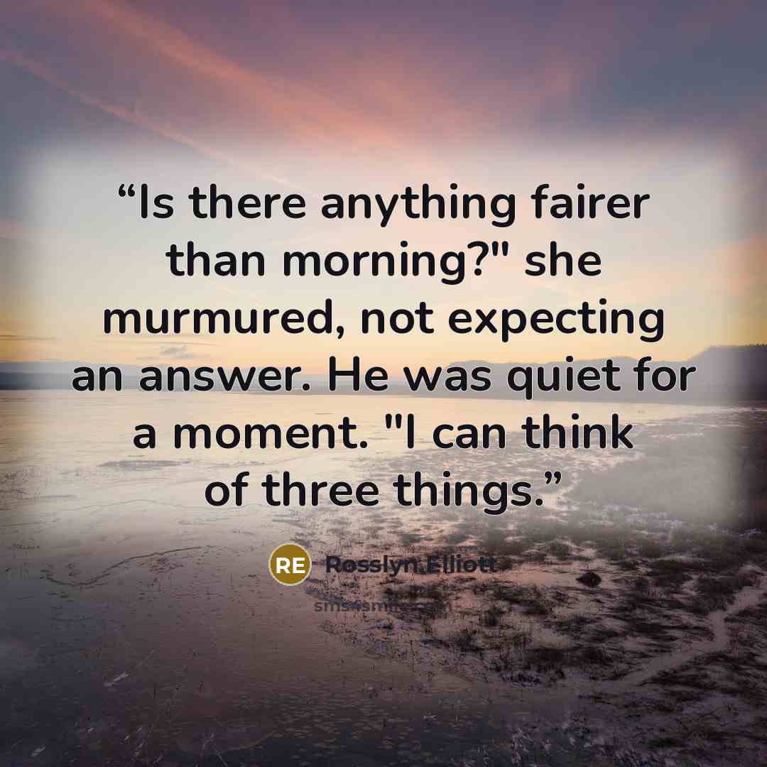 “Is there anything fairer than morning?" she murmured, not expecting an answer. He was quiet for a moment. "I can think of three things.” quote by Rosslyn Elliott