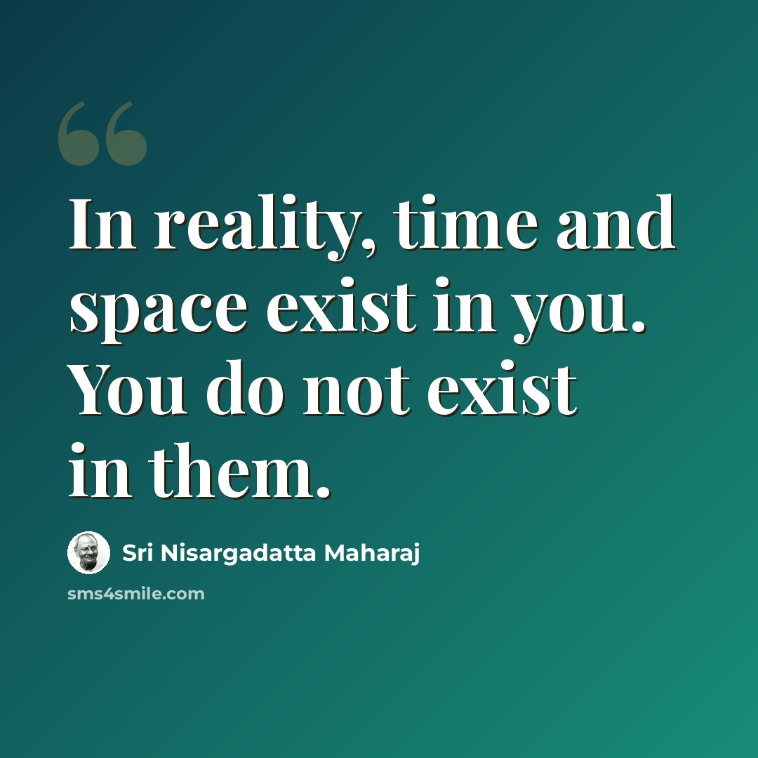 “In reality, time and space exist in you. You do not exist in them.” quote by Sri Nisargadatta Maharaj
