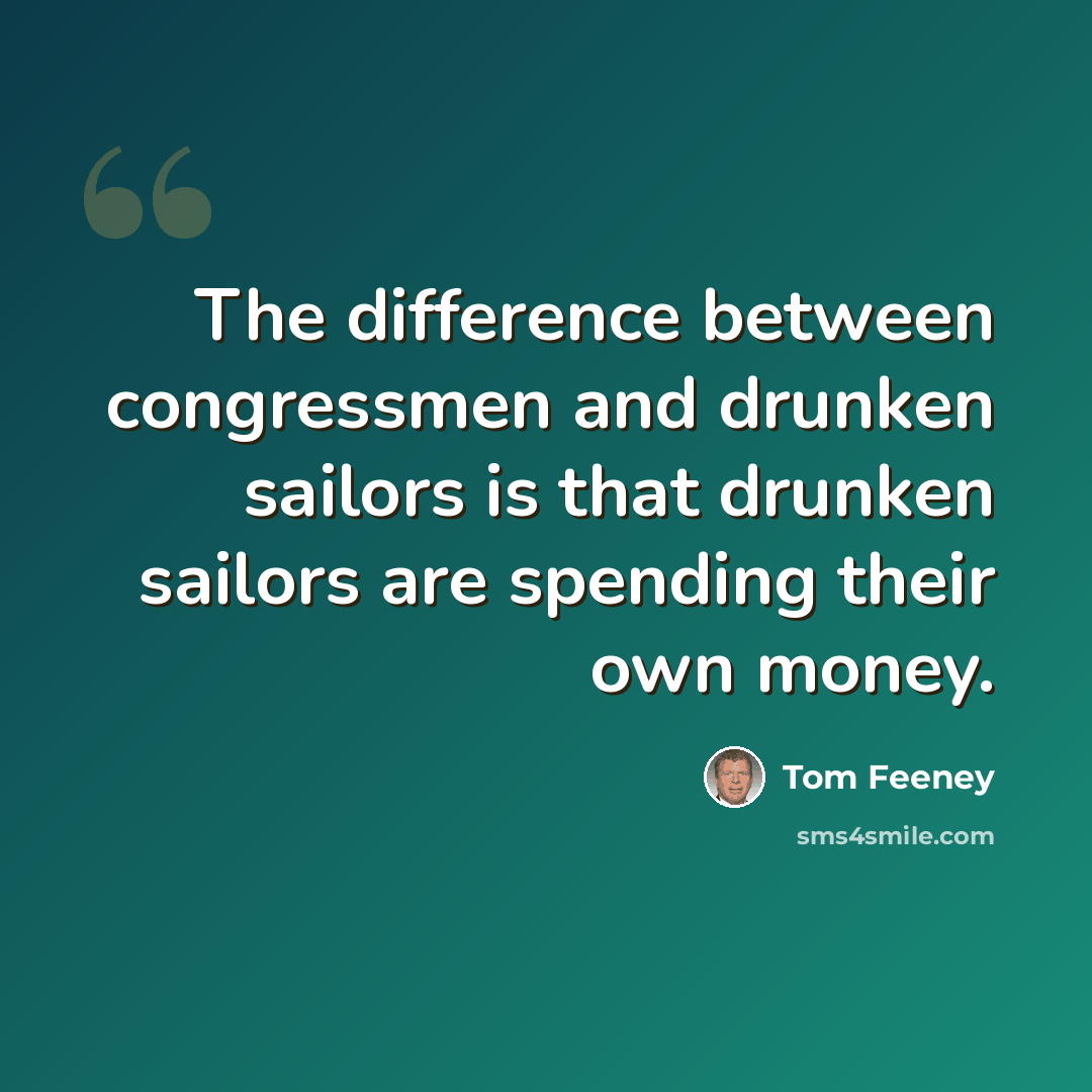 “The difference between congressmen and drunken sailors is that drunken sailors are spending their own money.” quote by Tom Feeney