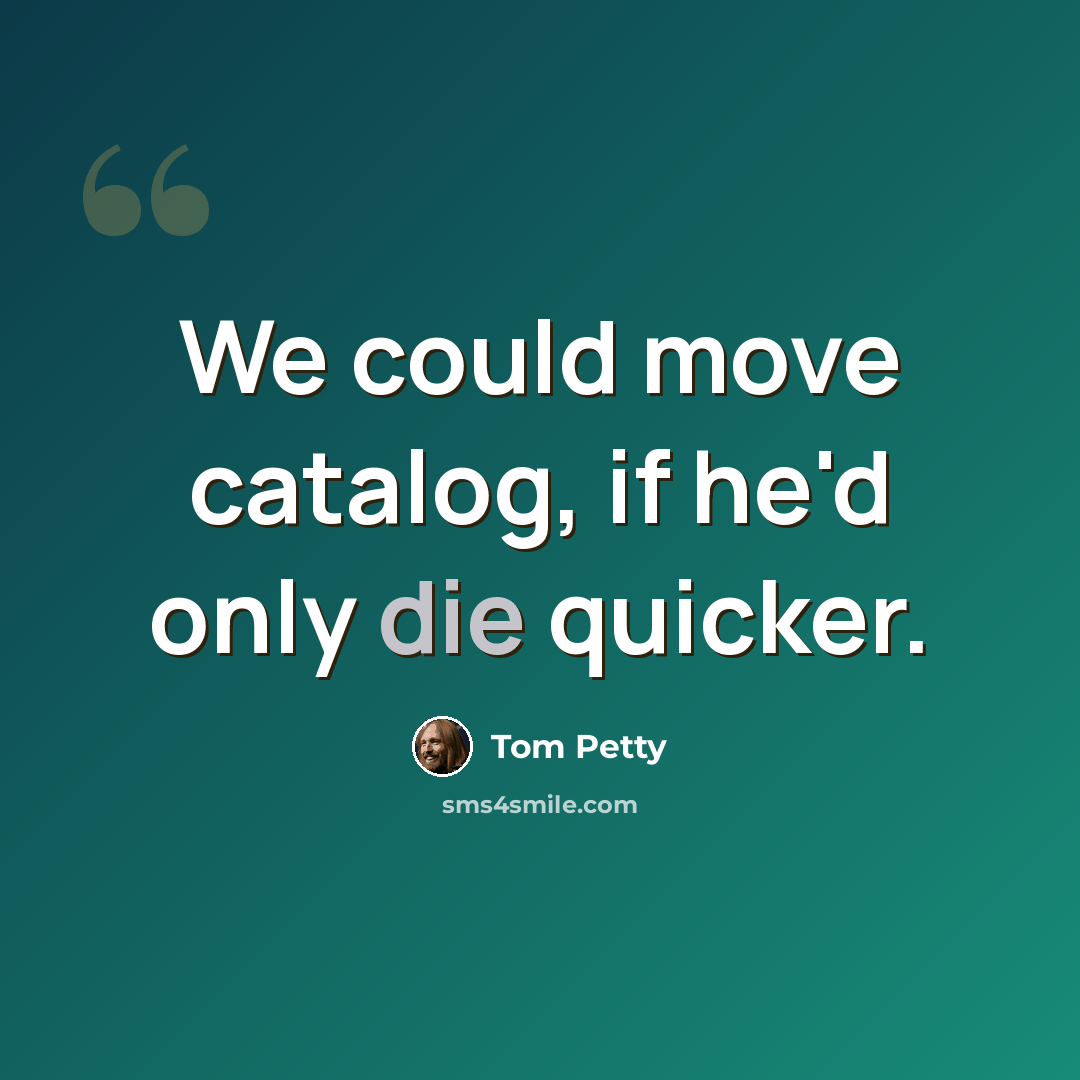 “We could move catalog, if he'd only die quicker.” quote by Tom Petty