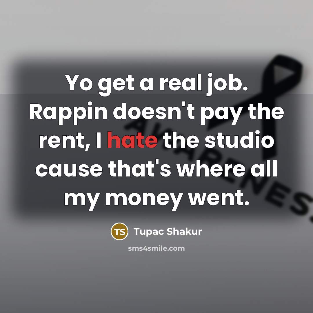 “Yo get a real job. Rappin doesn't pay the rent, I hate the studio cause that's where all my money went.” quote by Tupac Shakur