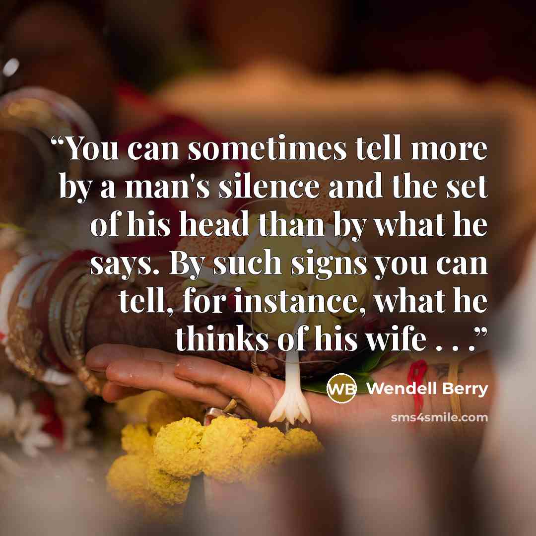 “You can sometimes tell more by a man's silence and the set of his head than by what he says. By such signs you can tell, for instance, what he thinks of his wife . . .” quote by Wendell Berry