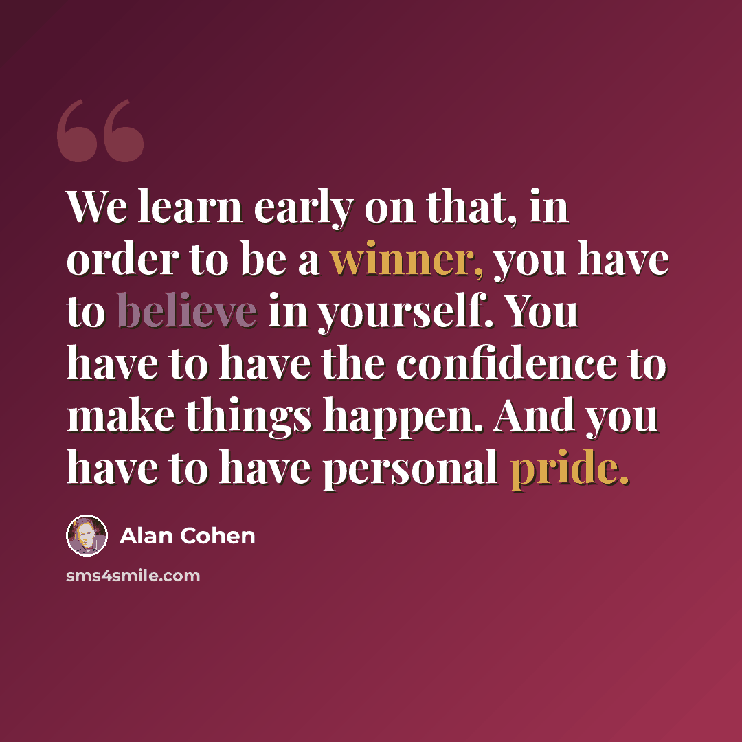 “We learn early on that, in order to be a winner, you have to believe in yourself. You have to have the confidence to make things happen. And you have to have personal pride.” quote by Alan Cohen