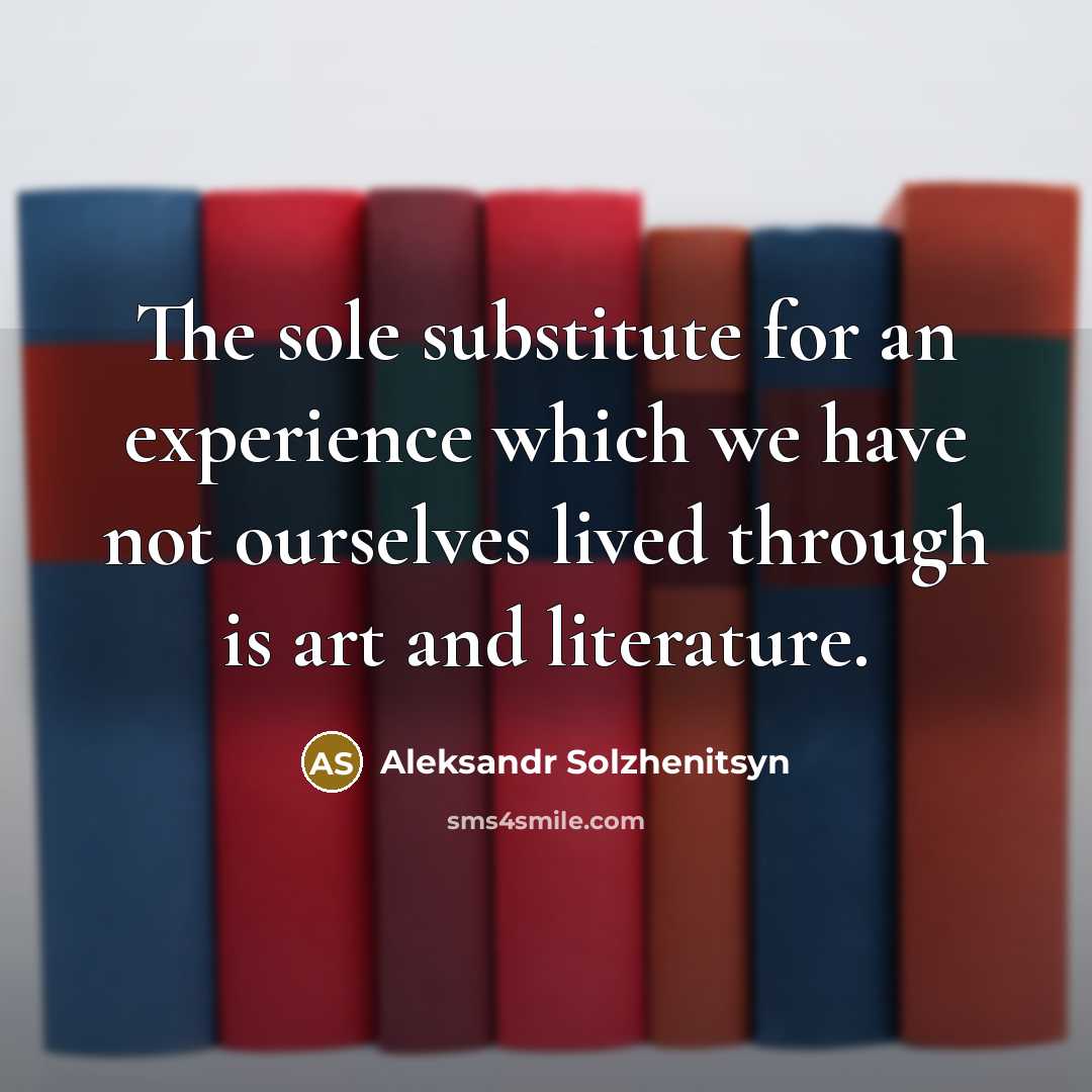 “The sole substitute for an experience which we have not ourselves lived through is art and literature.” quote by Aleksandr Solzhenitsyn