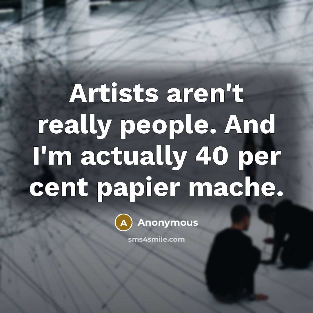 “Artists aren't really people. And I'm actually 40 per cent papier mache.” quote by Anonymous