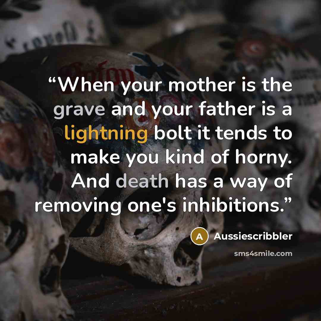 “When your mother is the grave and your father is a lightning bolt it tends to make you kind of horny. And death has a way of removing one's inhibitions.” quote by Aussiescribbler