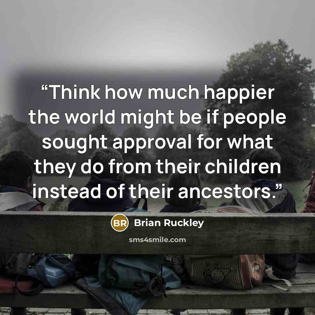 “Think how much happier the world might be if people sought approval for what they do from their children instead of their ancestors.” quote by Brian Ruckley