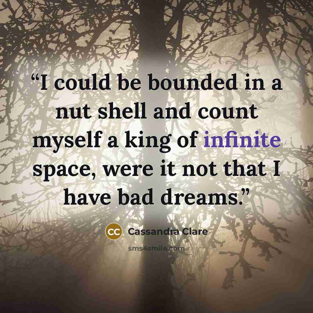 “I could be bounded in a nut shell and count myself a king of infinite space, were it not that I have bad dreams.” quote by Cassandra Clare
