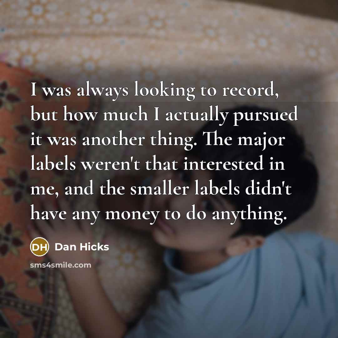“I was always looking to record, but how much I actually pursued it was another thing. The major labels weren't that interested in me, and the smaller labels didn't have any money to do anything.” quote by Dan Hicks