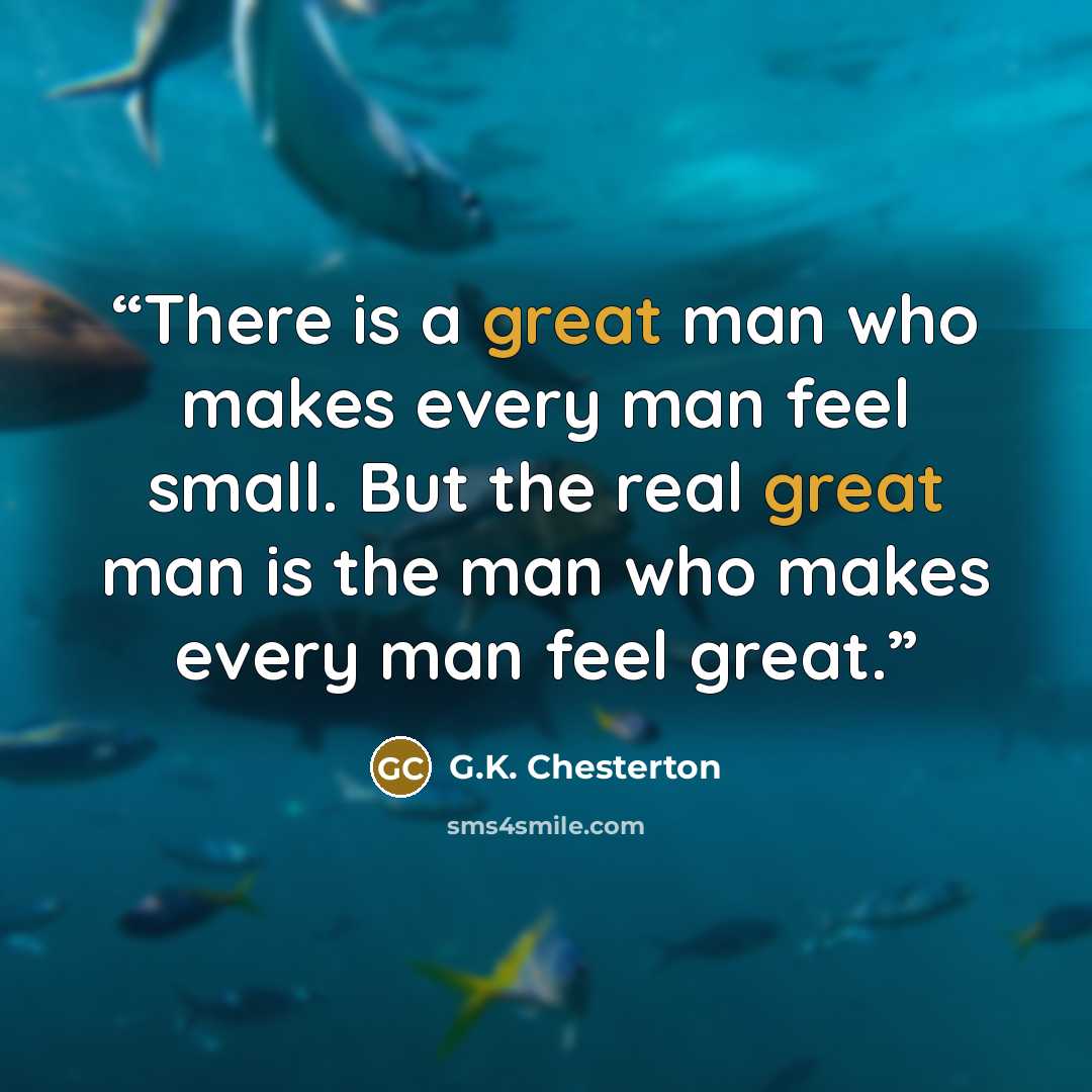 “There is a great man who makes every man feel small. But the real great man is the man who makes every man feel great.” quote by G.K. Chesterton