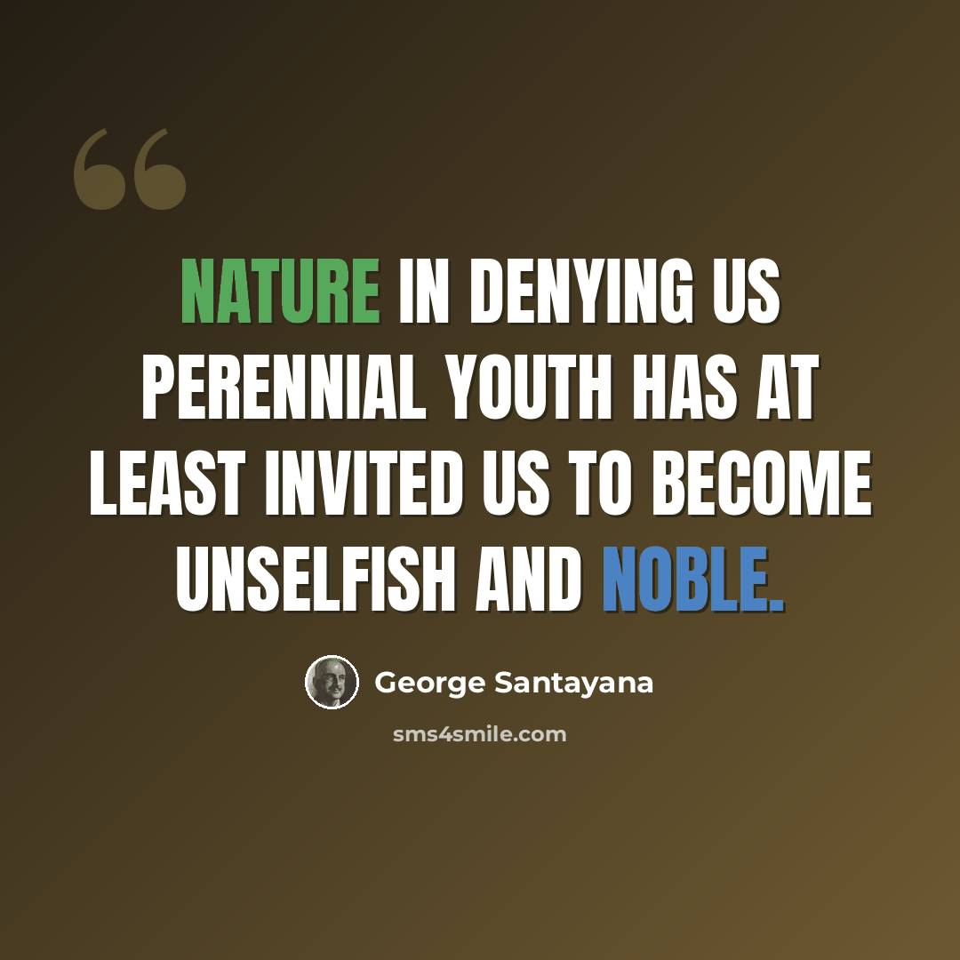 “Nature in denying us perennial youth has at least invited us to become unselfish and noble.” quote by George Santayana