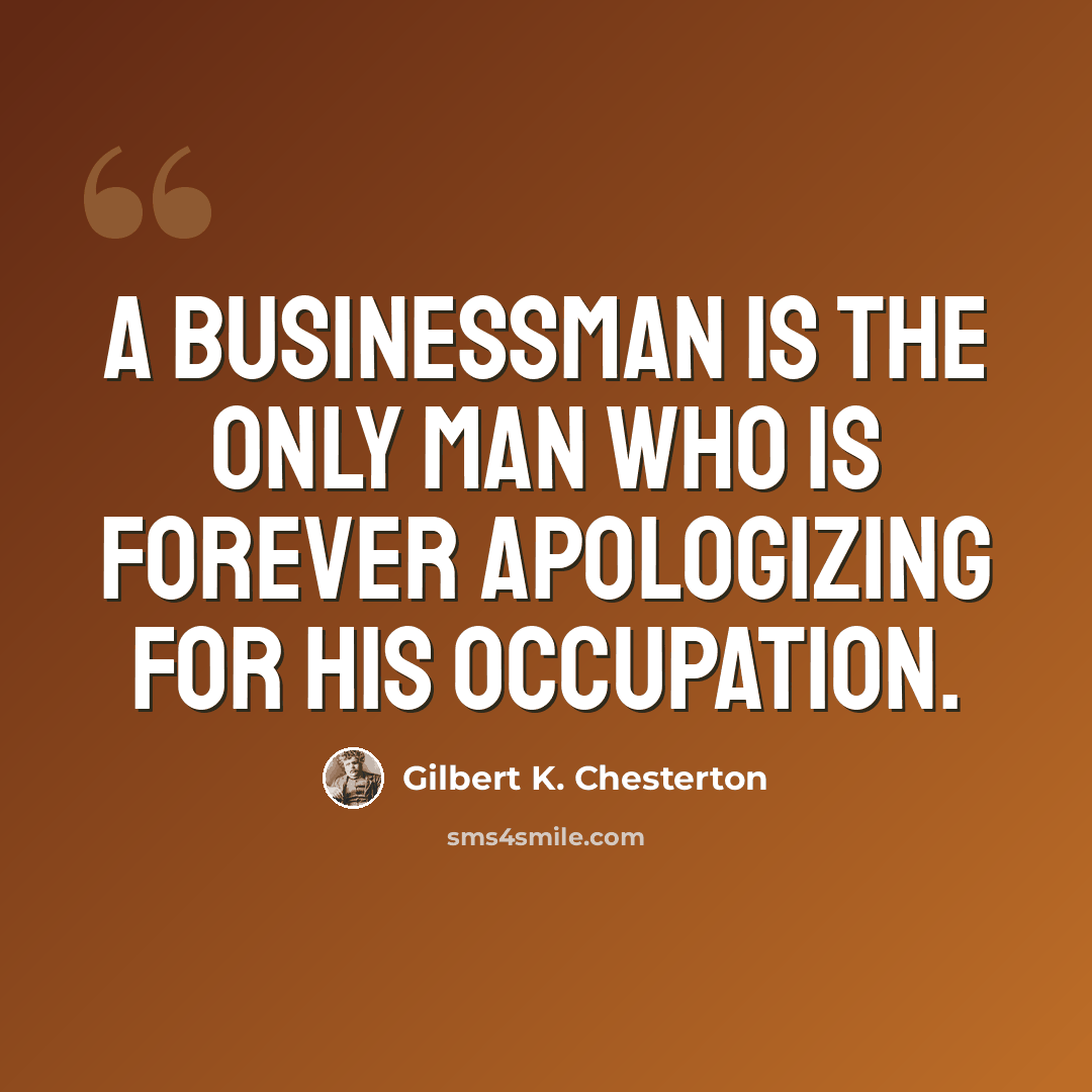 “A businessman is the only man who is forever apologizing for his occupation.” quote by Gilbert K. Chesterton