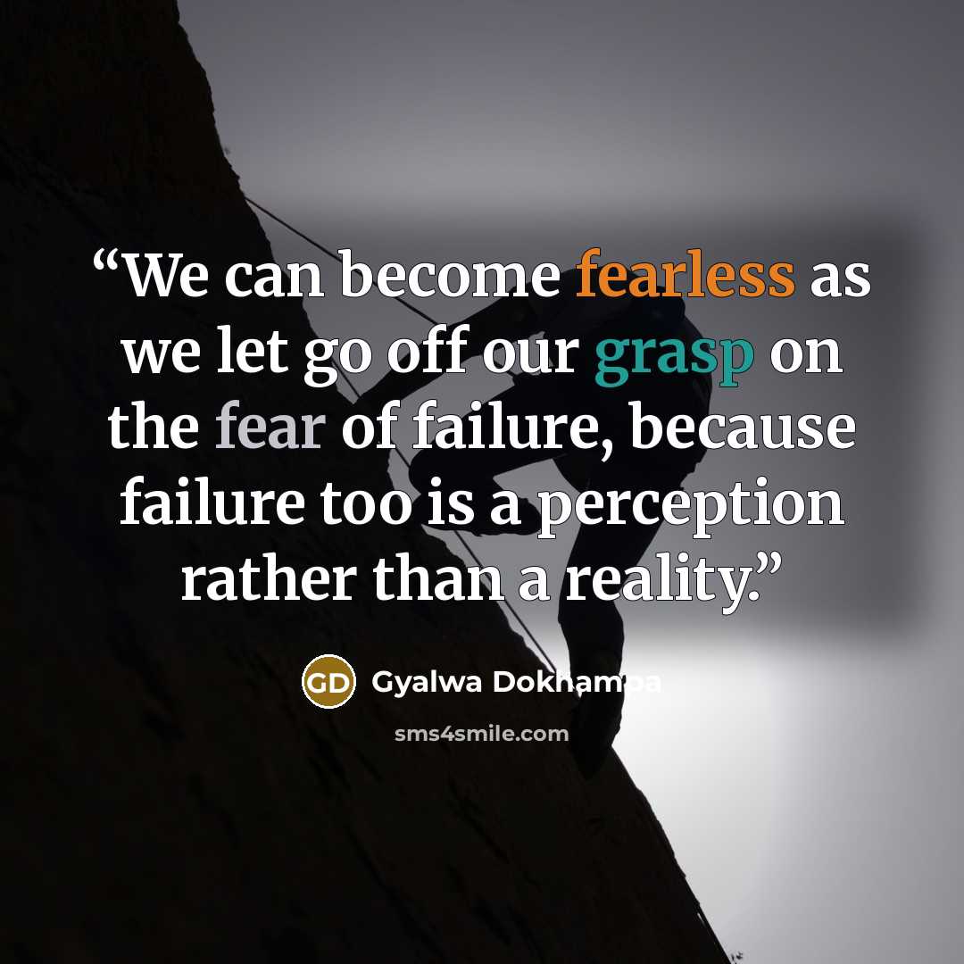 “We can become fearless as we let go off our grasp on the fear of failure, because failure too is a perception rather than a reality.” quote by Gyalwa Dokhampa