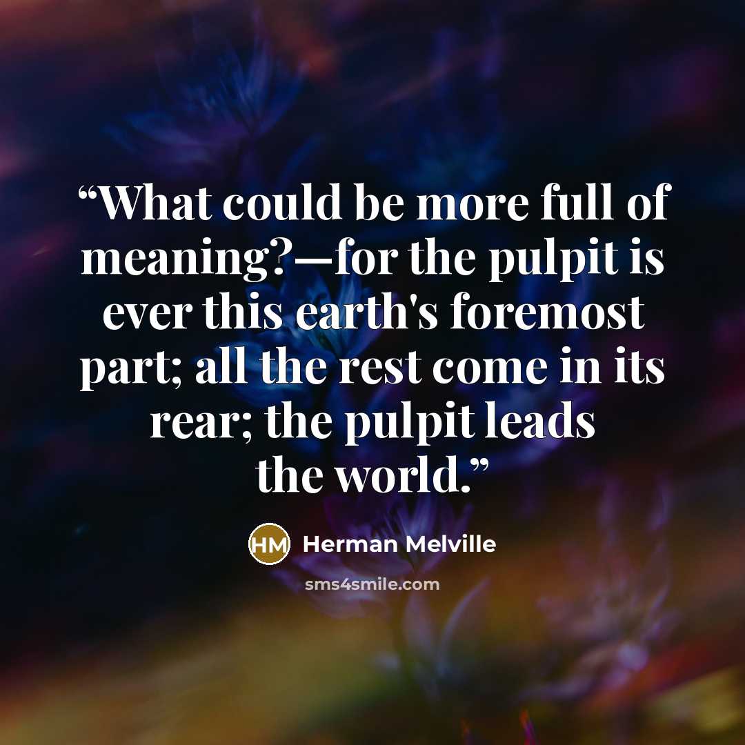 “What could be more full of meaning?—for the pulpit is ever this earth's foremost part; all the rest come in its rear; the pulpit leads the world.” quote by Herman Melville