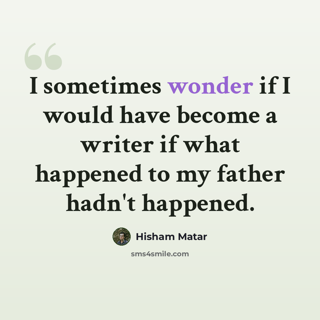 “I sometimes wonder if I would have become a writer if what happened to my father hadn't happened.” quote by Hisham Matar