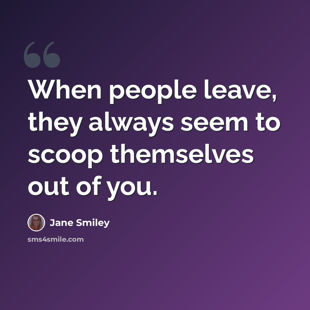“When people leave, they always seem to scoop themselves out of you.” quote by Jane Smiley