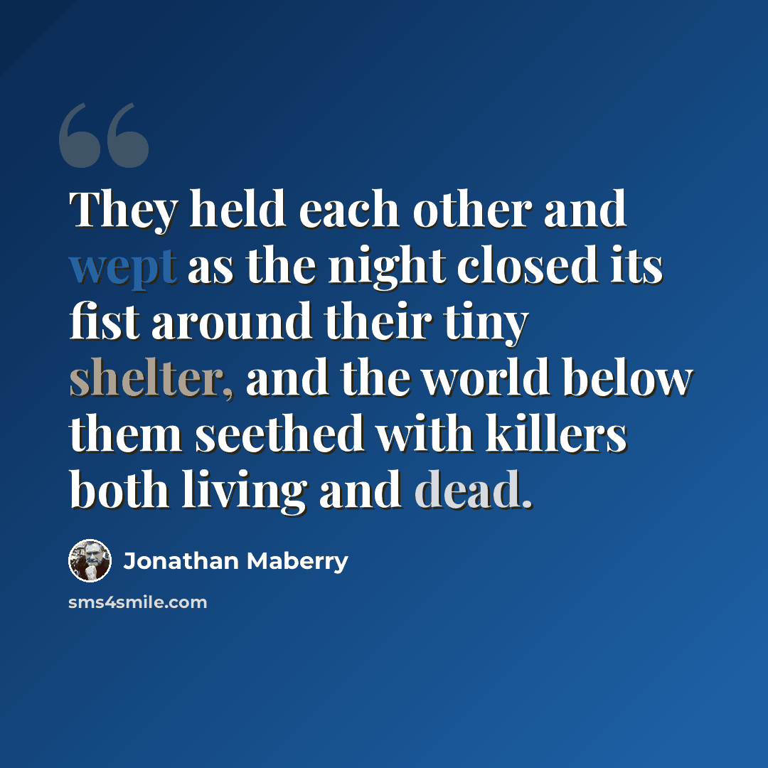 “They held each other and wept as the night closed its fist around their tiny shelter, and the world below them seethed with killers both living and dead.” quote by Jonathan Maberry