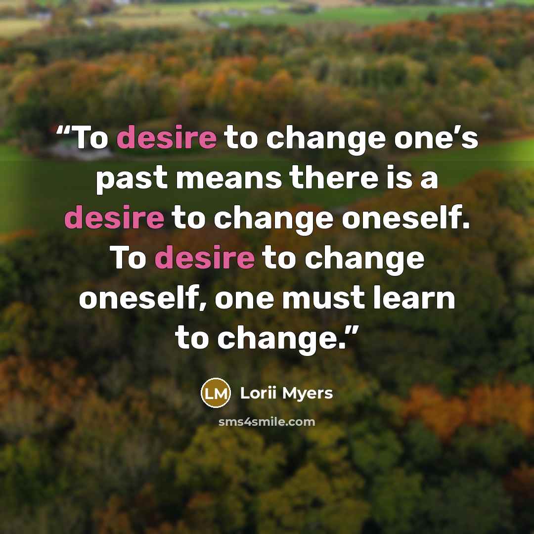 “To desire to change one’s past means there is a desire to change oneself. To desire to change oneself, one must learn to change.” quote by Lorii Myers