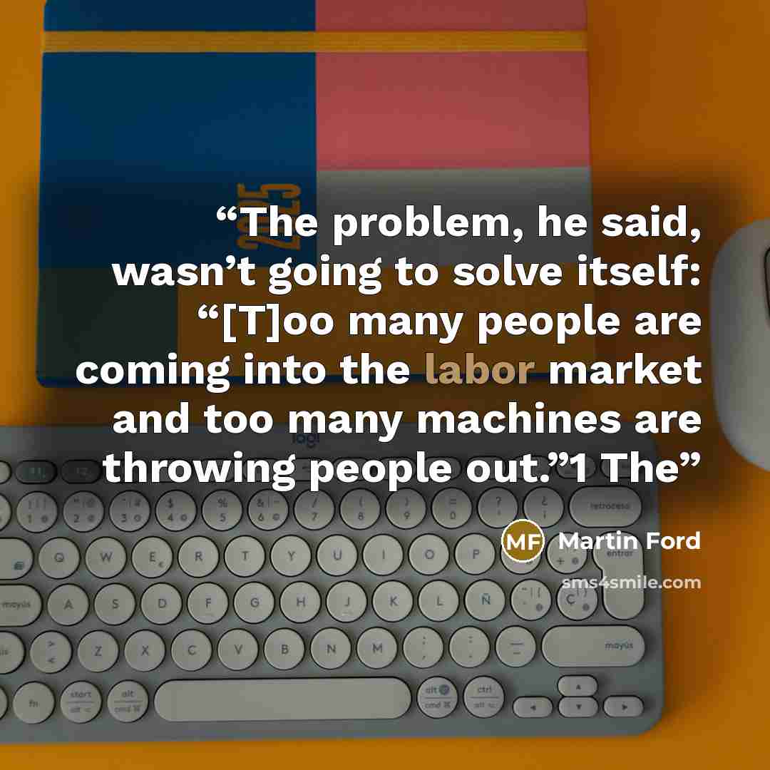 “The problem, he said, wasn’t going to solve itself: “[T]oo many people are coming into the labor market and too many machines are throwing people out.”1 The” quote by Martin Ford