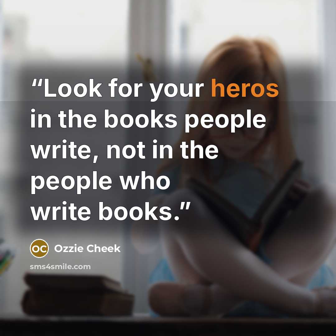 “Look for your heros in the books people write, not in the people who write books.” quote by Ozzie Cheek