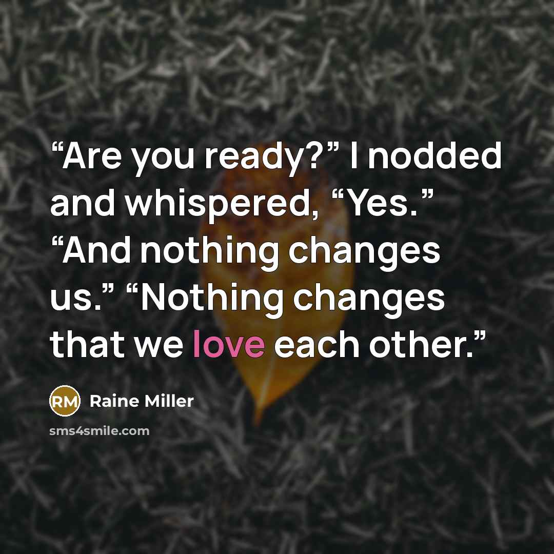 “Are you ready?” I nodded and whispered, “Yes.” “And nothing changes us.” “Nothing changes that we love each other.” quote by Raine Miller