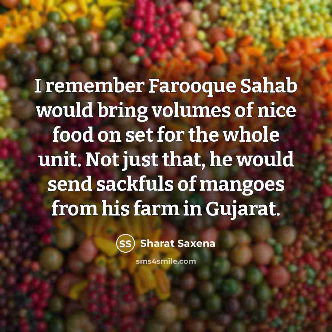 “I remember Farooque Sahab would bring volumes of nice food on set for the whole unit. Not just that, he would send sackfuls of mangoes from his farm in Gujarat.” quote by Sharat Saxena