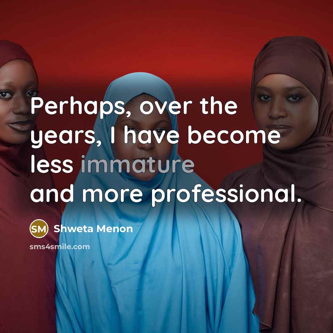 “Perhaps, over the years, I have become less immature and more professional.” quote by Shweta Menon