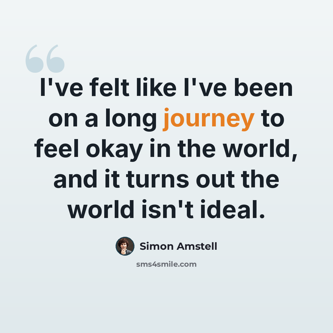 “I've felt like I've been on a long journey to feel okay in the world, and it turns out the world isn't ideal.” quote by Simon Amstell
