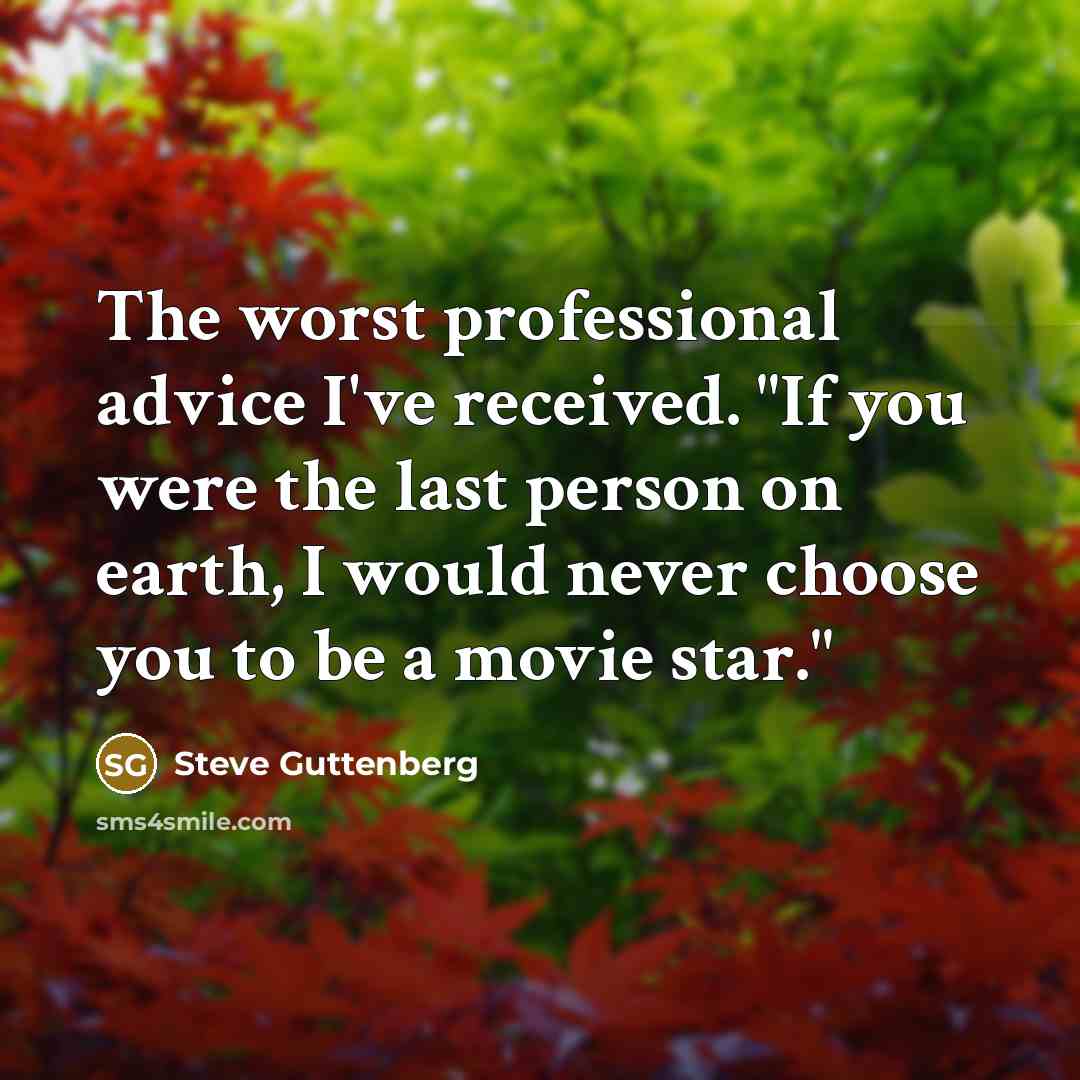 “The worst professional advice I've received. "If you were the last person on earth, I would never choose you to be a movie star."” quote by Steve Guttenberg