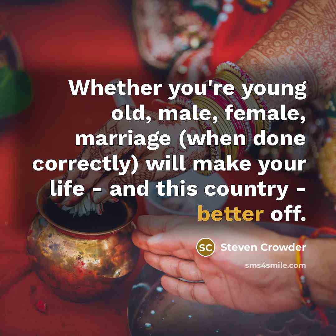 “Whether you're young old, male, female, marriage (when done correctly) will make your life - and this country - better off.” quote by Steven Crowder