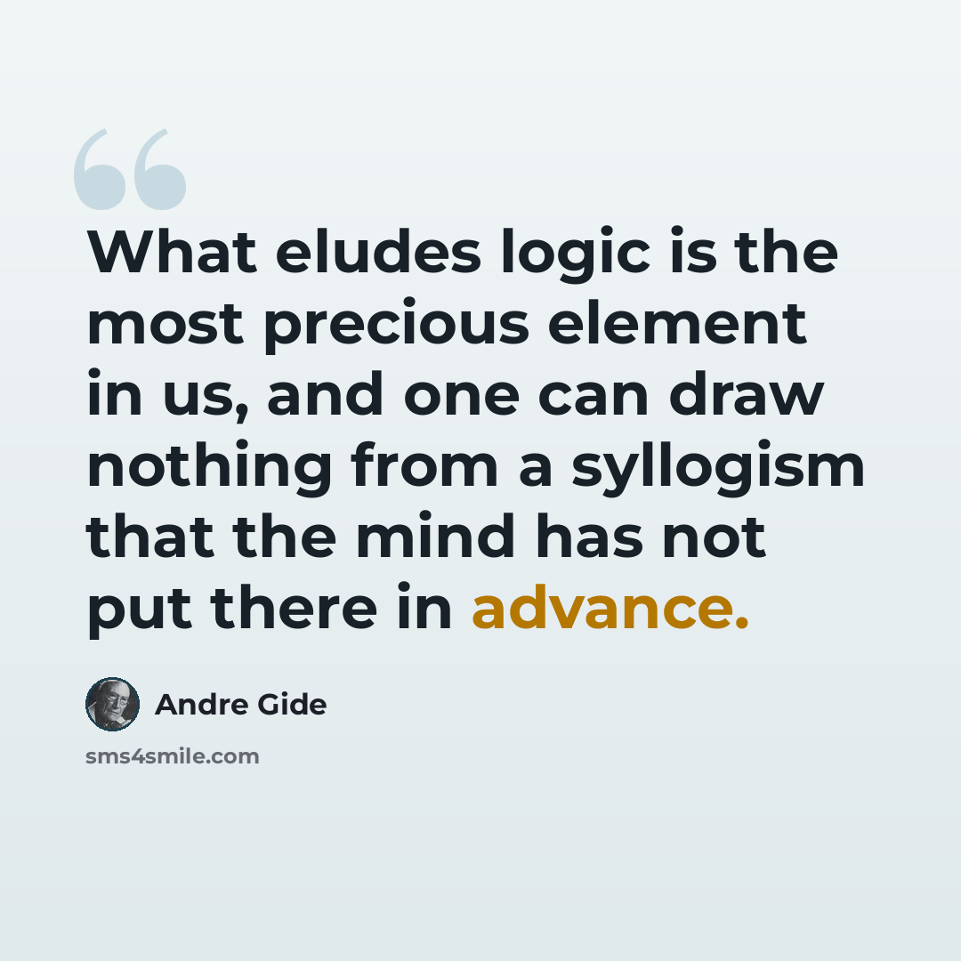 “What eludes logic is the most precious element in us, and one can draw nothing from a syllogism that the mind has not put there in advance.” quote by Andre Gide