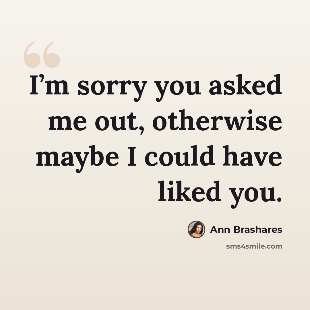 “I’m sorry you asked me out, otherwise maybe I could have liked you.” quote by Ann Brashares