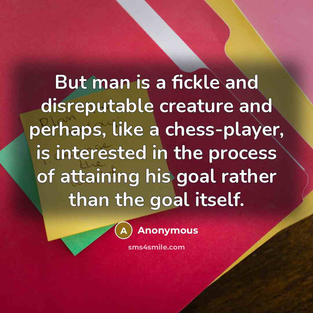 “But man is a fickle and disreputable creature and perhaps, like a chess-player, is interested in the process of attaining his goal rather than the goal itself.” quote by Anonymous