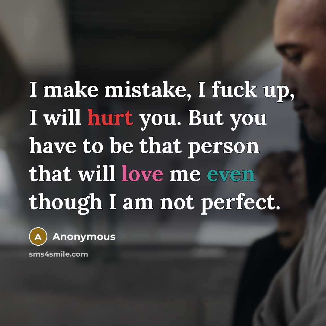 “I make mistake, I fuck up, I will hurt you. But you have to be that person that will love me even though I am not perfect.” quote by Anonymous