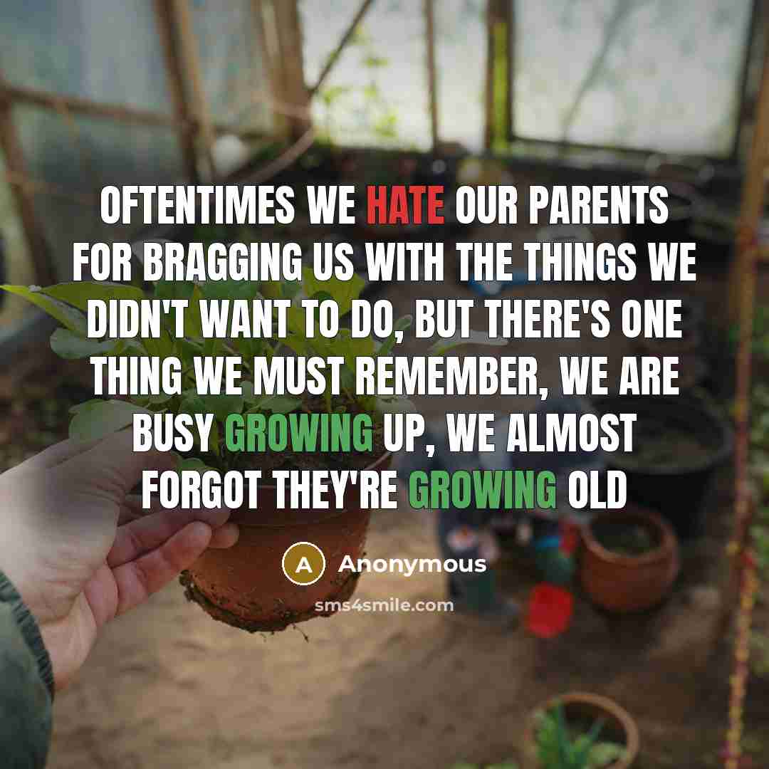 “Oftentimes we hate our parents for bragging us with the things we didn't want to do, but there's one thing we must remember, we are busy growing up, we almost forgot they're growing old” quote by Anonymous