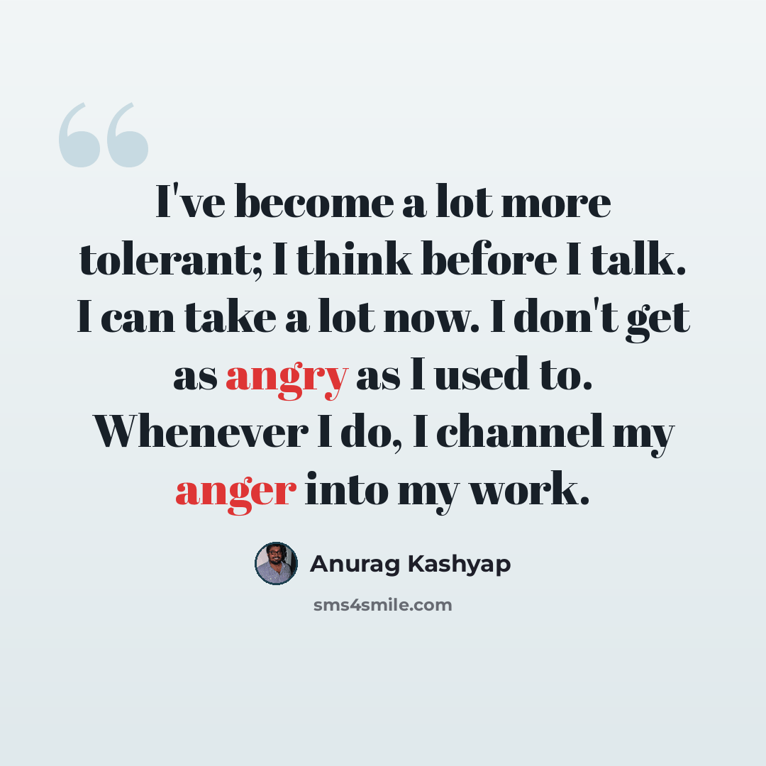 “I've become a lot more tolerant; I think before I talk. I can take a lot now. I don't get as angry as I used to. Whenever I do, I channel my anger into my work.” quote by Anurag Kashyap